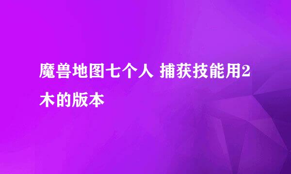 魔兽地图七个人 捕获技能用2木的版本