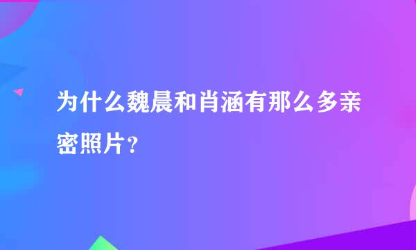 为什么魏晨和肖涵有那么多亲密照片？