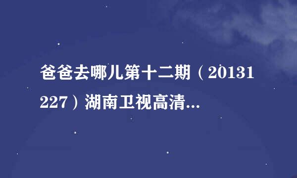 爸爸去哪儿第十二期（20131227）湖南卫视高清在线直播