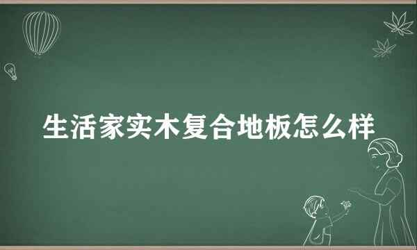 生活家实木复合地板怎么样