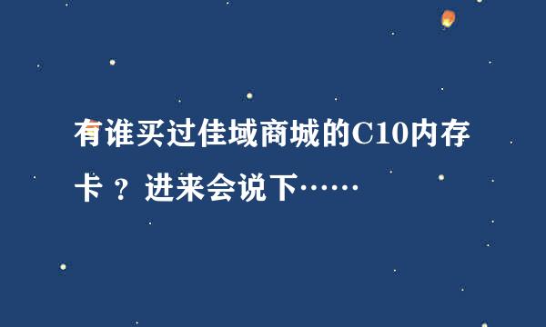 有谁买过佳域商城的C10内存卡 ？进来会说下……