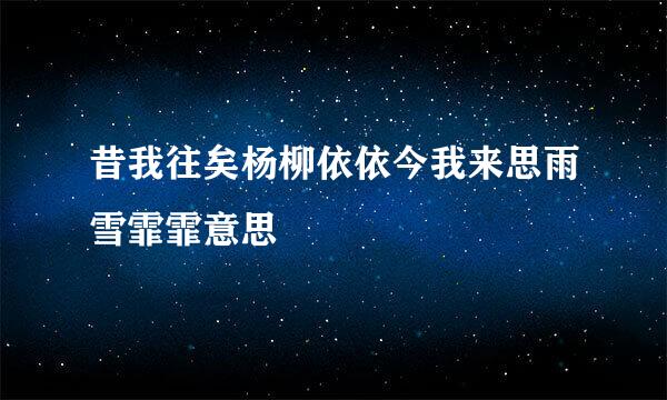 昔我往矣杨柳依依今我来思雨雪霏霏意思