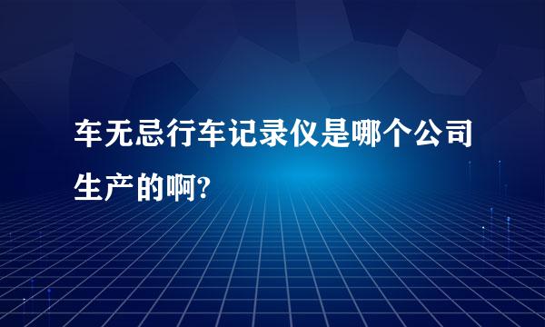 车无忌行车记录仪是哪个公司生产的啊?