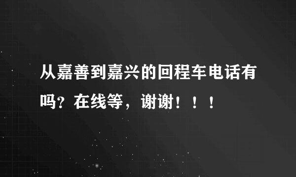 从嘉善到嘉兴的回程车电话有吗？在线等，谢谢！！！