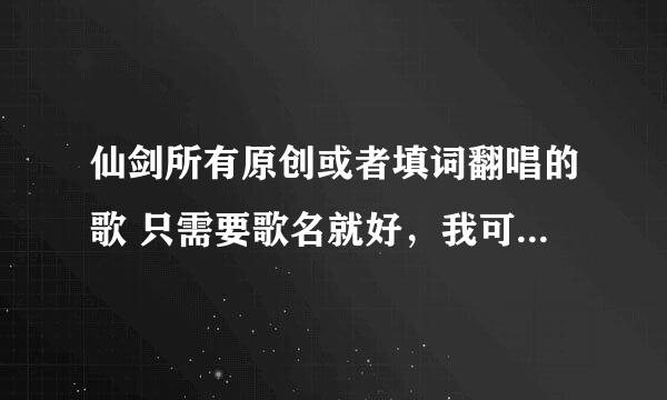 仙剑所有原创或者填词翻唱的歌 只需要歌名就好，我可以自己下 最好全一些