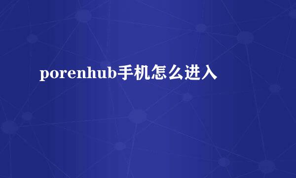 porenhub手机怎么进入