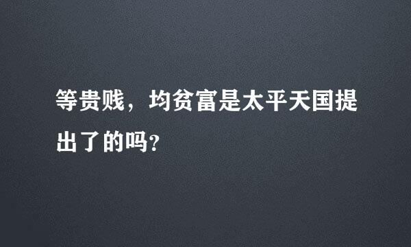 等贵贱，均贫富是太平天国提出了的吗？