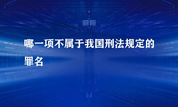 哪一项不属于我国刑法规定的罪名