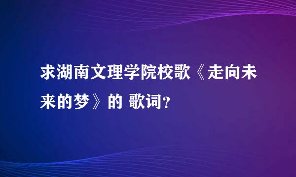 求湖南文理学院校歌《走向未来的梦》的 歌词？