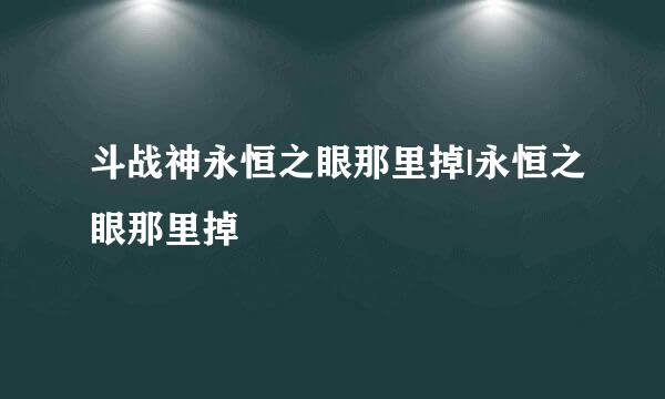 斗战神永恒之眼那里掉|永恒之眼那里掉