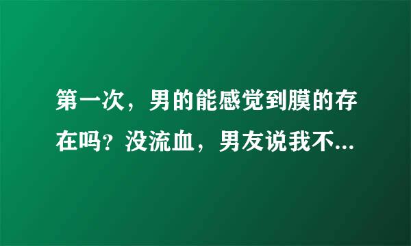 第一次，男的能感觉到膜的存在吗？没流血，男友说我不是第一次