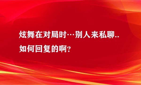 炫舞在对局时…别人来私聊..如何回复的啊？