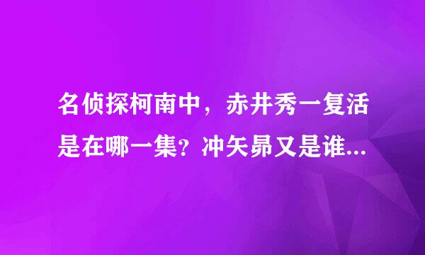 名侦探柯南中，赤井秀一复活是在哪一集？冲矢昴又是谁？那个右脸有疤的男人是谁？