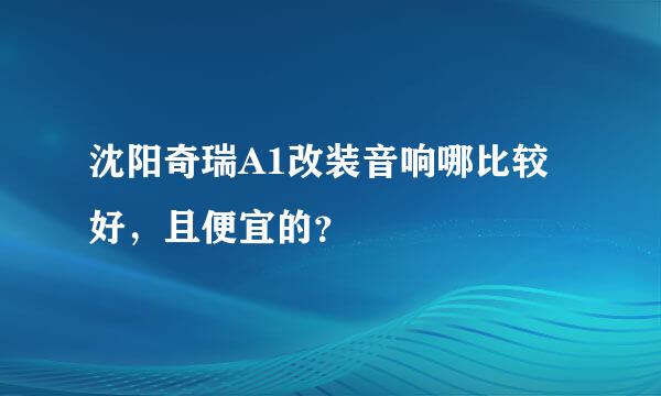 沈阳奇瑞A1改装音响哪比较好，且便宜的？