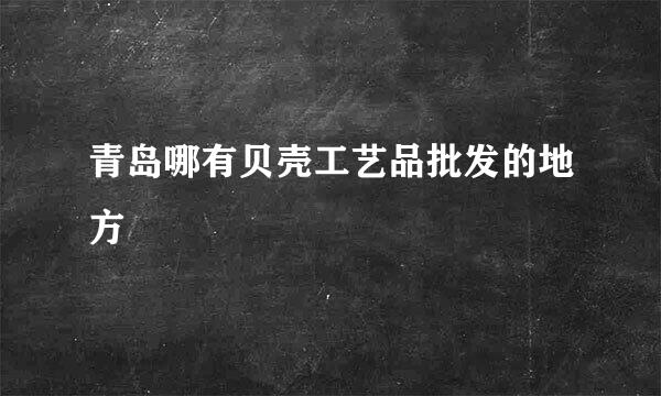 青岛哪有贝壳工艺品批发的地方