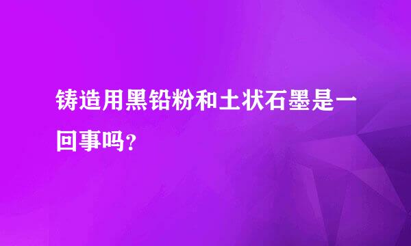 铸造用黑铅粉和土状石墨是一回事吗？