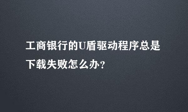 工商银行的U盾驱动程序总是下载失败怎么办？