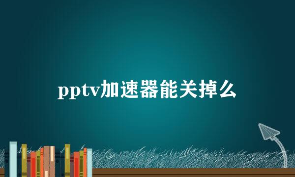 pptv加速器能关掉么