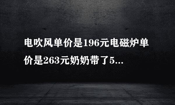 电吹风单价是196元电磁炉单价是263元奶奶带了500元买了件电器够吗