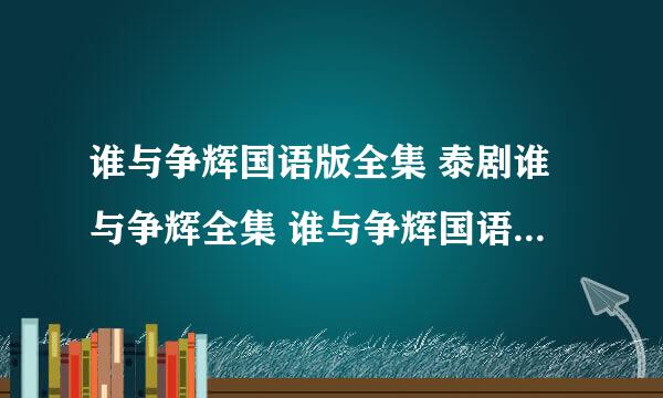 谁与争辉国语版全集 泰剧谁与争辉全集 谁与争辉国语全集哪有看？