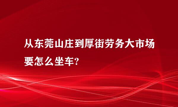 从东莞山庄到厚街劳务大市场要怎么坐车?