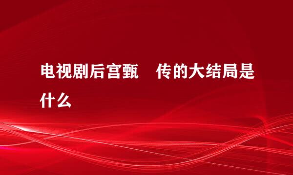 电视剧后宫甄嬛传的大结局是什么