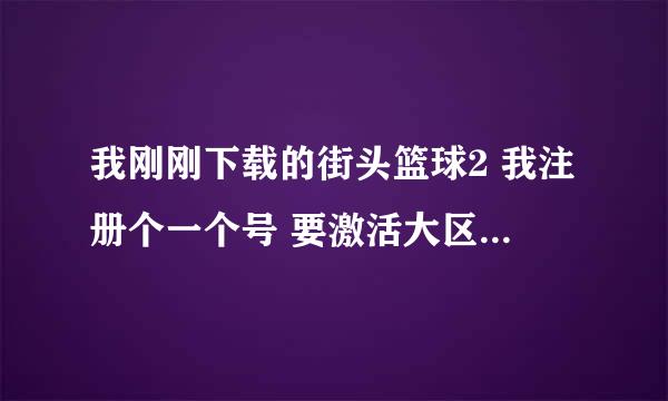 我刚刚下载的街头篮球2 我注册个一个号 要激活大区 要什么激活码 可我没有 谁能帮我解决这个问题？