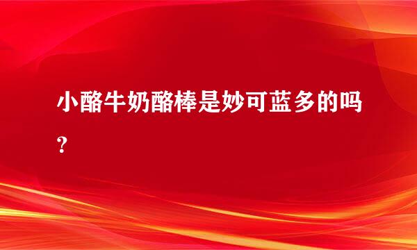 小酪牛奶酪棒是妙可蓝多的吗？