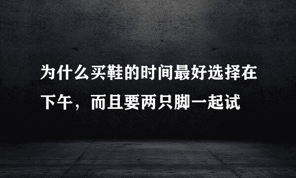 为什么买鞋的时间最好选择在下午，而且要两只脚一起试