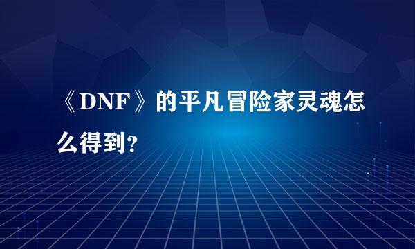 《DNF》的平凡冒险家灵魂怎么得到？