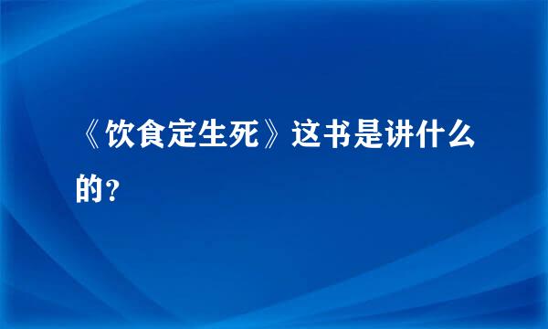 《饮食定生死》这书是讲什么的？