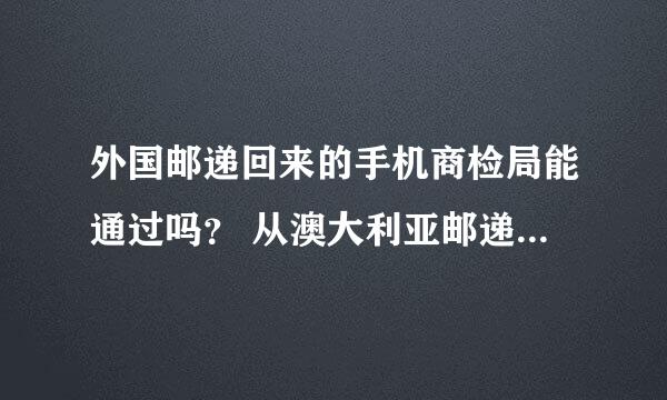 外国邮递回来的手机商检局能通过吗？ 从澳大利亚邮递回来一个手机，大连商检局好像不放行？？？