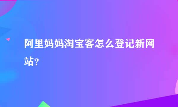 阿里妈妈淘宝客怎么登记新网站？