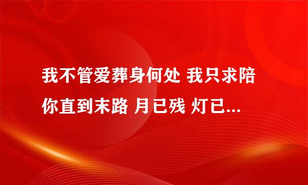 我不管爱葬身何处 我只求陪你直到末路 月已残 灯已尽 夜黑人模糊 这一生因为爱你才清楚