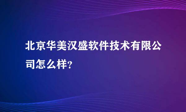 北京华美汉盛软件技术有限公司怎么样？