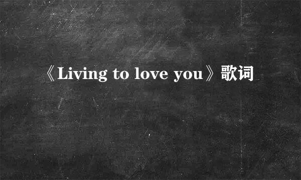 《Living to love you》歌词