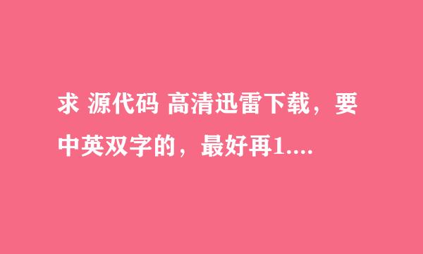 求 源代码 高清迅雷下载，要中英双字的，最好再1.5G以上