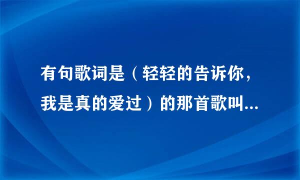 有句歌词是（轻轻的告诉你，我是真的爱过）的那首歌叫什么名字啊？