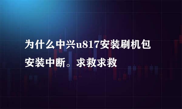 为什么中兴u817安装刷机包安装中断。求救求救