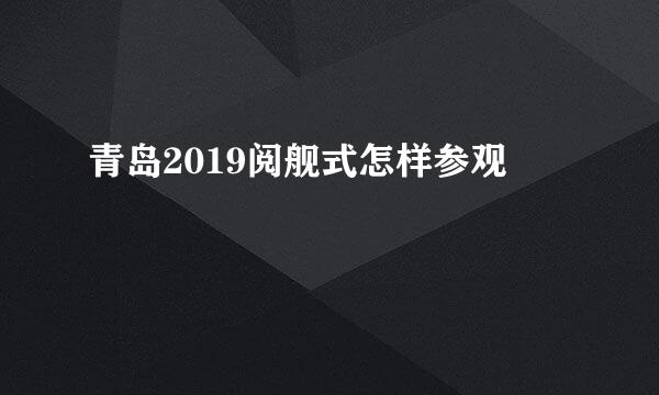 青岛2019阅舰式怎样参观