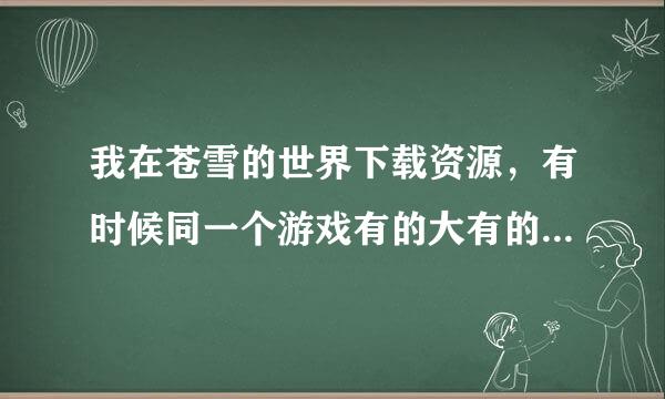 我在苍雪的世界下载资源，有时候同一个游戏有的大有的小，是怎么回事