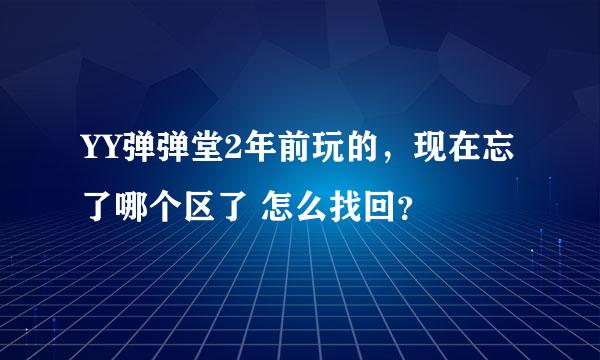 YY弹弹堂2年前玩的，现在忘了哪个区了 怎么找回？