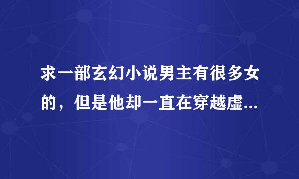 求一部玄幻小说男主有很多女的，但是他却一直在穿越虚空找一个女主