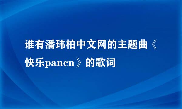 谁有潘玮柏中文网的主题曲《快乐pancn》的歌词