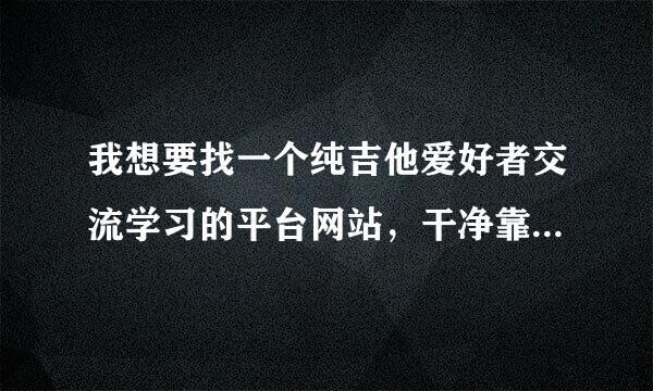 我想要找一个纯吉他爱好者交流学习的平台网站，干净靠谱，没有大幅的乱七八糟的广告,仅仅关于吉他！