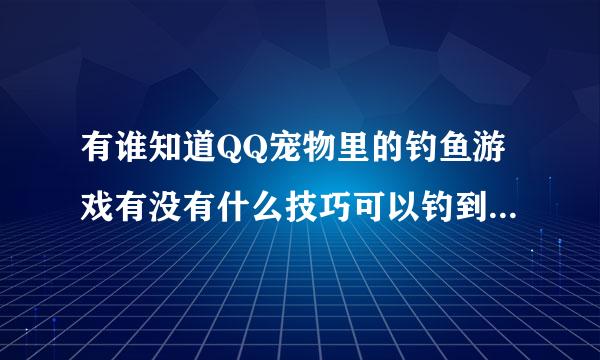 有谁知道QQ宠物里的钓鱼游戏有没有什么技巧可以钓到好点的鱼呀？