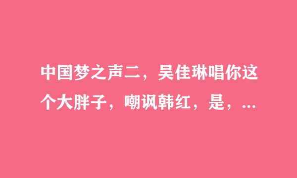 中国梦之声二，吴佳琳唱你这个大胖子，嘲讽韩红，是，哪一集？