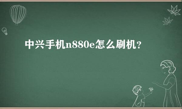 中兴手机n880e怎么刷机？