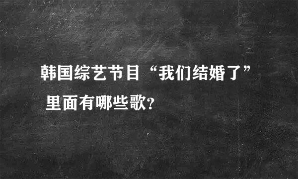 韩国综艺节目“我们结婚了” 里面有哪些歌？