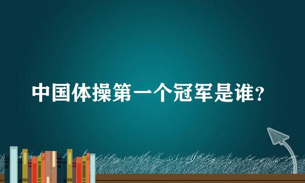 中国体操第一个冠军是谁？